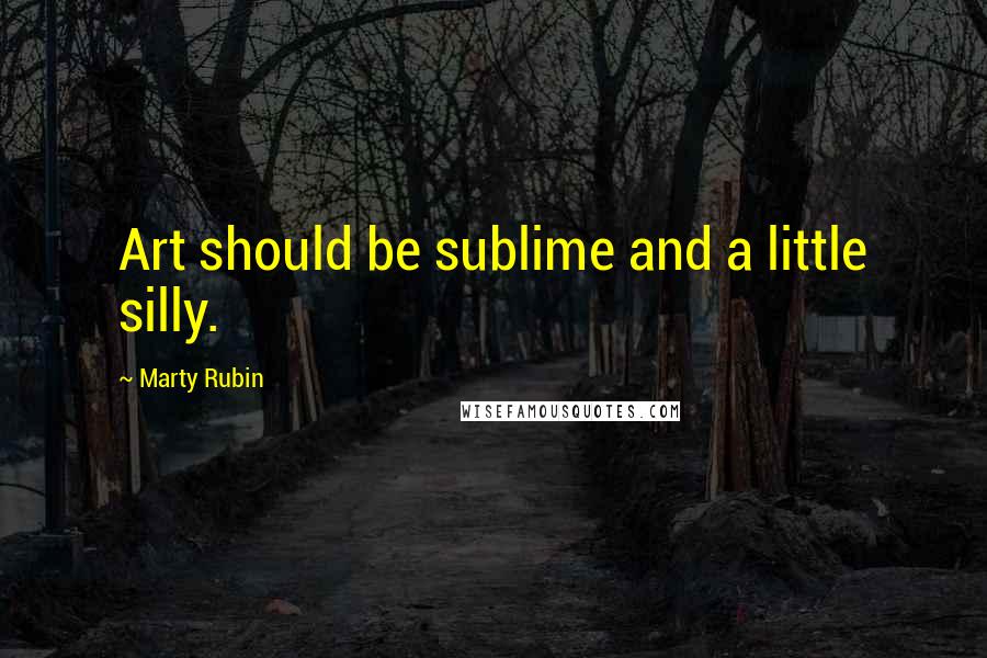 Marty Rubin Quotes: Art should be sublime and a little silly.