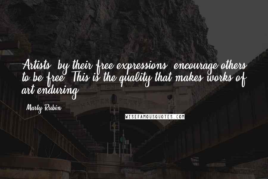 Marty Rubin Quotes: Artists, by their free expressions, encourage others to be free. This is the quality that makes works of art enduring.