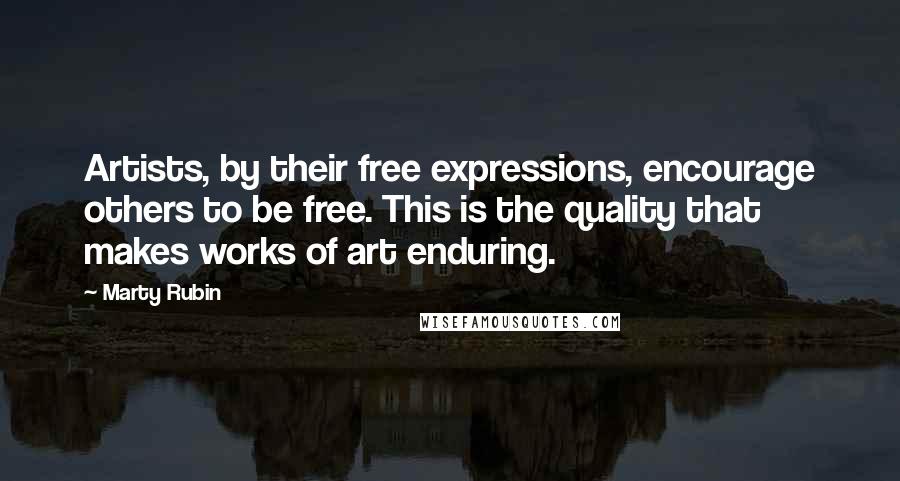 Marty Rubin Quotes: Artists, by their free expressions, encourage others to be free. This is the quality that makes works of art enduring.