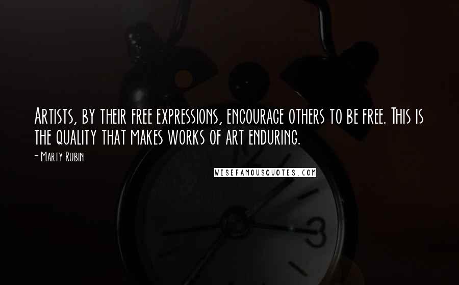 Marty Rubin Quotes: Artists, by their free expressions, encourage others to be free. This is the quality that makes works of art enduring.