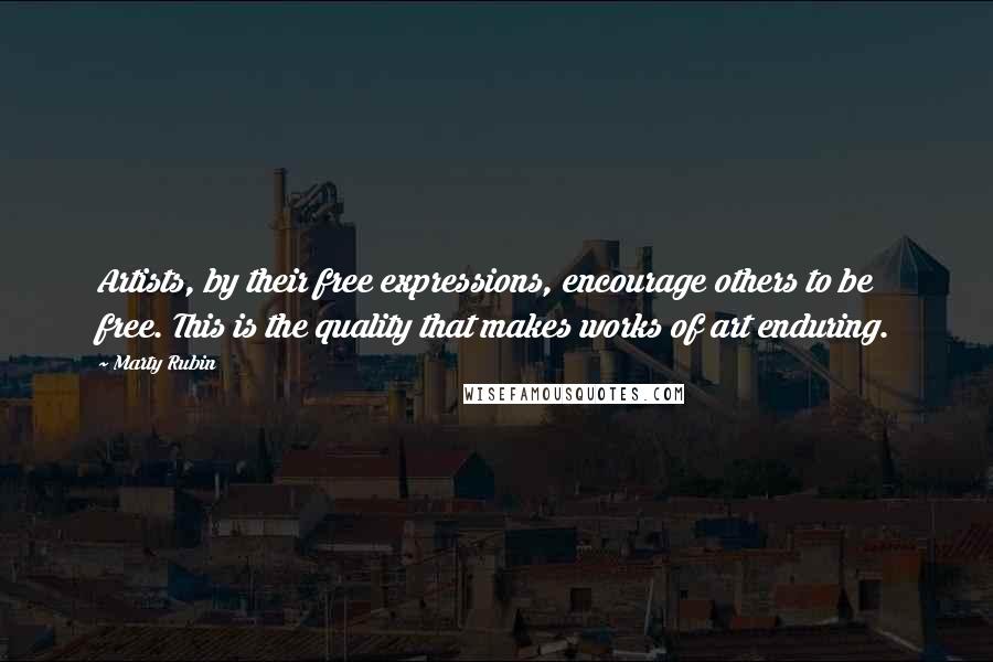 Marty Rubin Quotes: Artists, by their free expressions, encourage others to be free. This is the quality that makes works of art enduring.