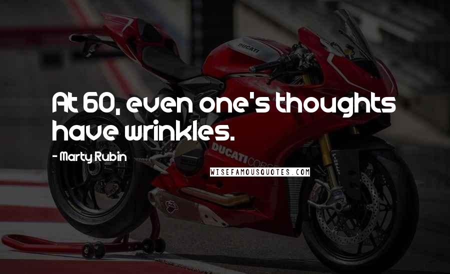 Marty Rubin Quotes: At 60, even one's thoughts have wrinkles.