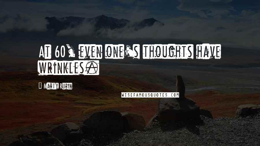 Marty Rubin Quotes: At 60, even one's thoughts have wrinkles.