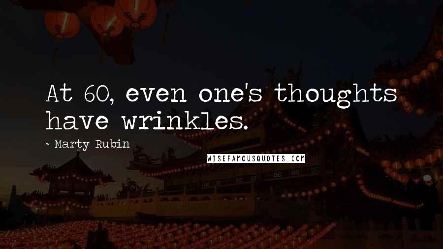Marty Rubin Quotes: At 60, even one's thoughts have wrinkles.