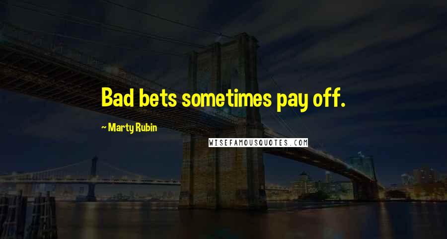 Marty Rubin Quotes: Bad bets sometimes pay off.