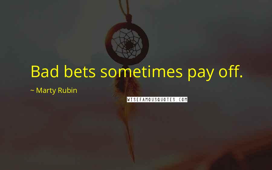 Marty Rubin Quotes: Bad bets sometimes pay off.