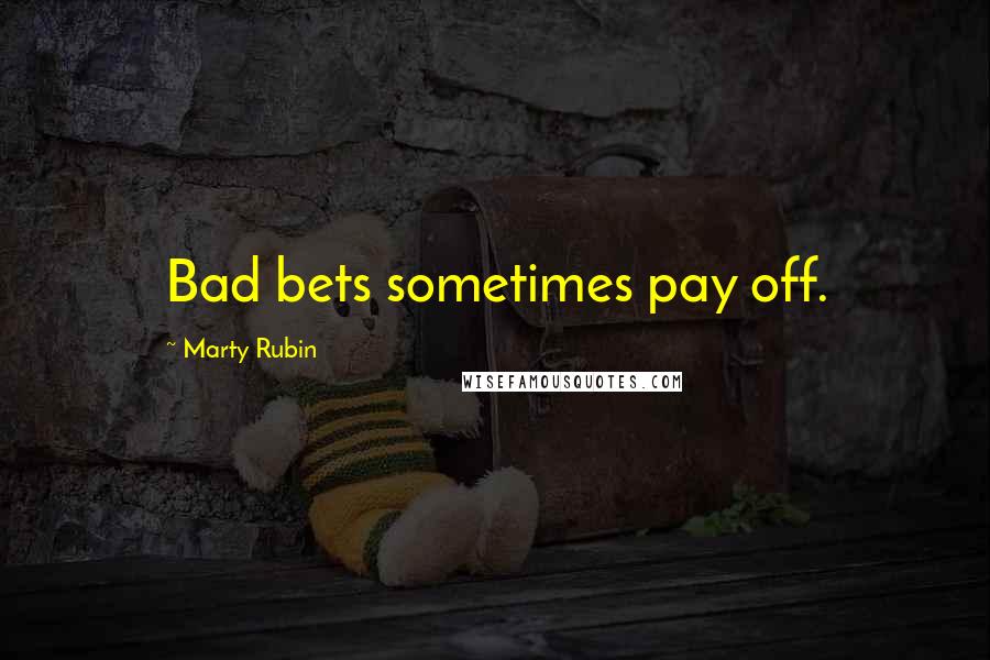 Marty Rubin Quotes: Bad bets sometimes pay off.