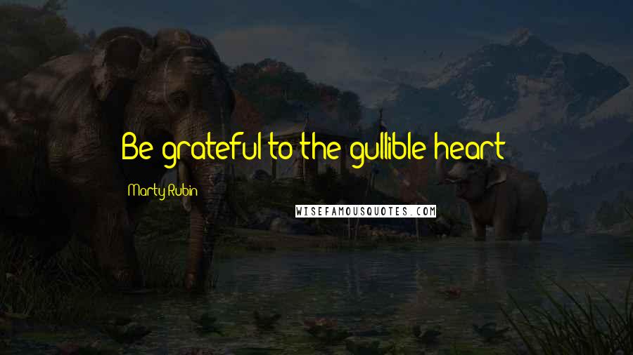 Marty Rubin Quotes: Be grateful to the gullible heart!