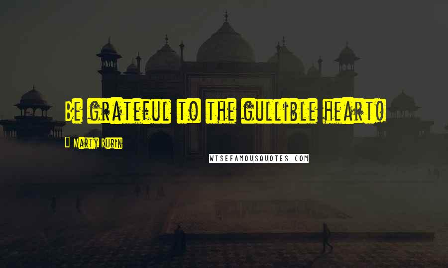Marty Rubin Quotes: Be grateful to the gullible heart!