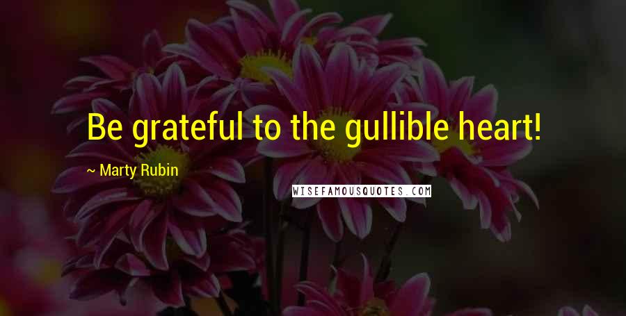 Marty Rubin Quotes: Be grateful to the gullible heart!