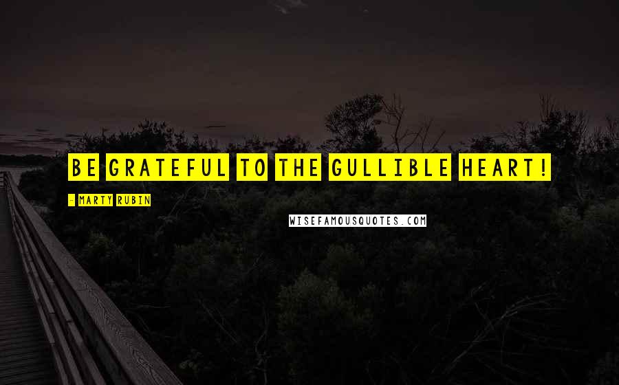 Marty Rubin Quotes: Be grateful to the gullible heart!