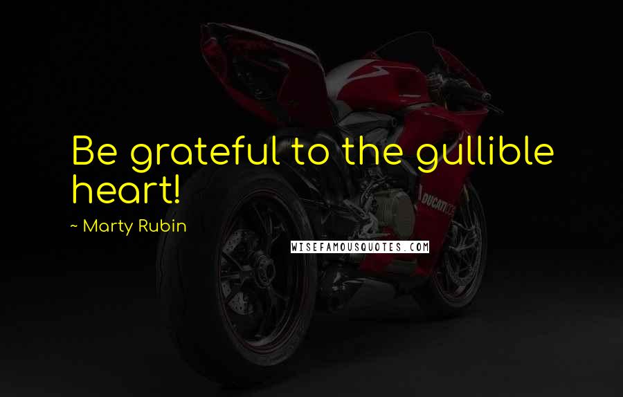 Marty Rubin Quotes: Be grateful to the gullible heart!