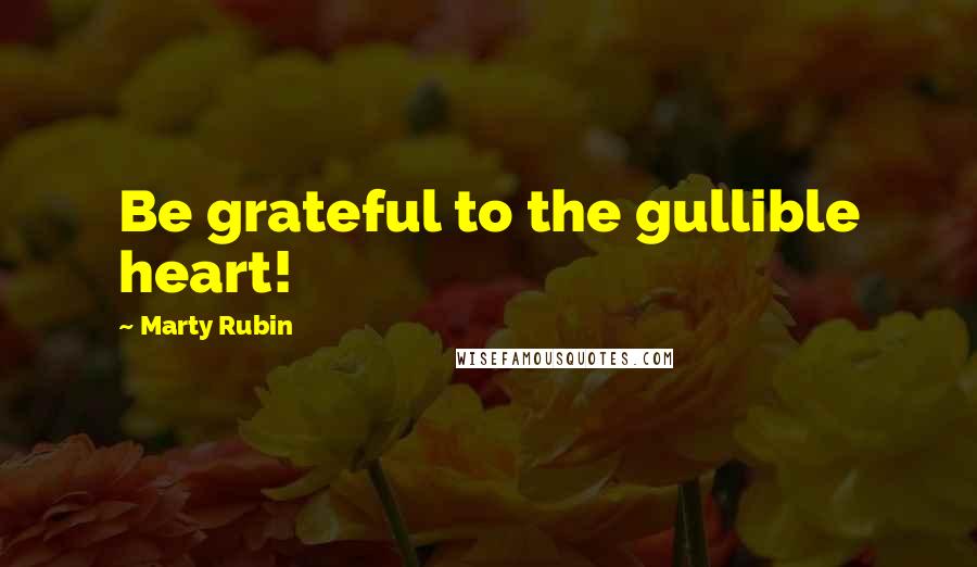 Marty Rubin Quotes: Be grateful to the gullible heart!