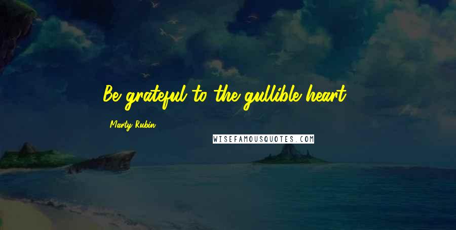 Marty Rubin Quotes: Be grateful to the gullible heart!