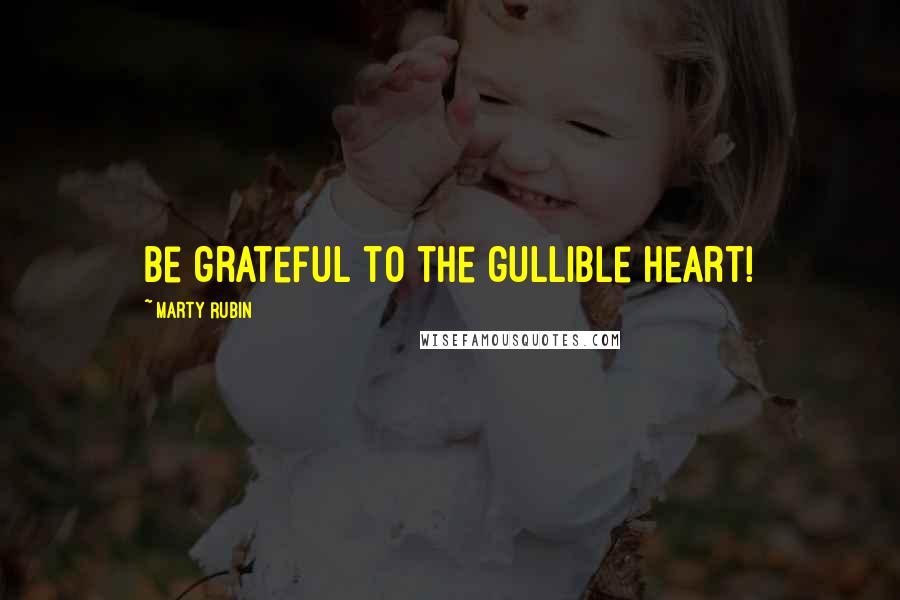 Marty Rubin Quotes: Be grateful to the gullible heart!