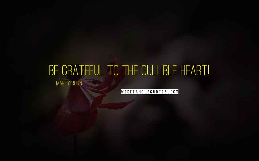 Marty Rubin Quotes: Be grateful to the gullible heart!