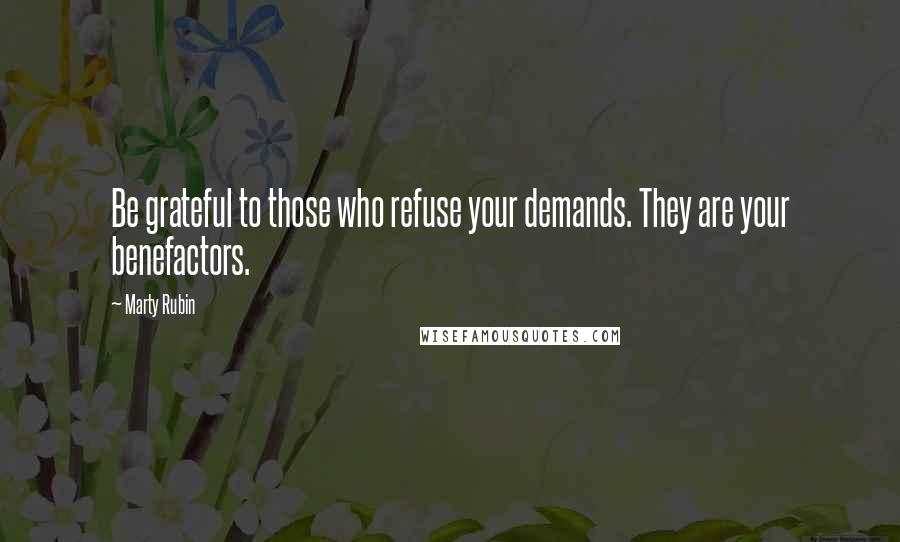 Marty Rubin Quotes: Be grateful to those who refuse your demands. They are your benefactors.