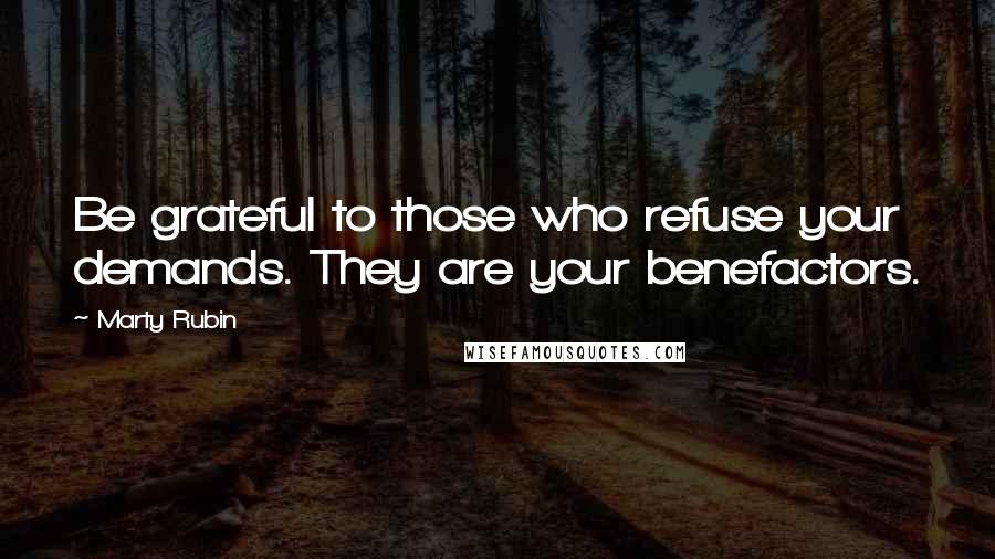 Marty Rubin Quotes: Be grateful to those who refuse your demands. They are your benefactors.