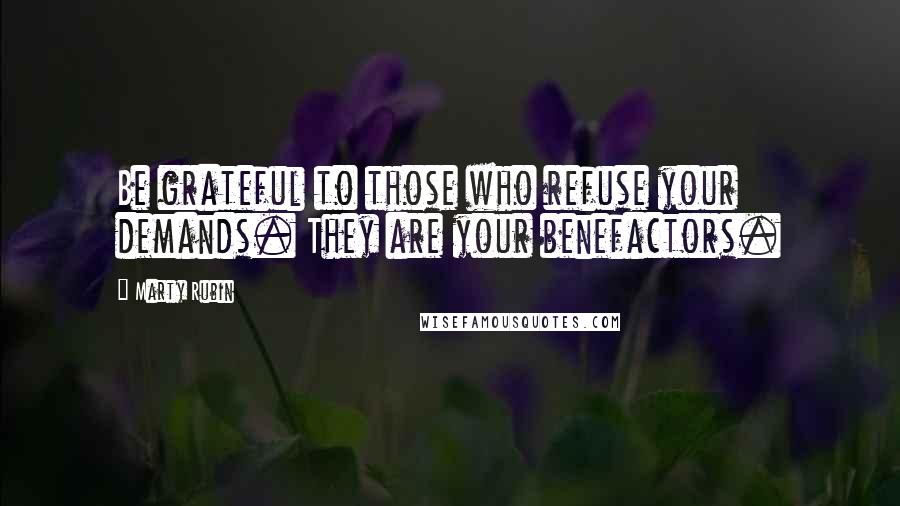 Marty Rubin Quotes: Be grateful to those who refuse your demands. They are your benefactors.
