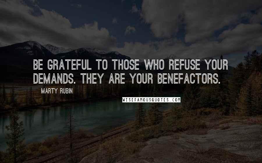 Marty Rubin Quotes: Be grateful to those who refuse your demands. They are your benefactors.