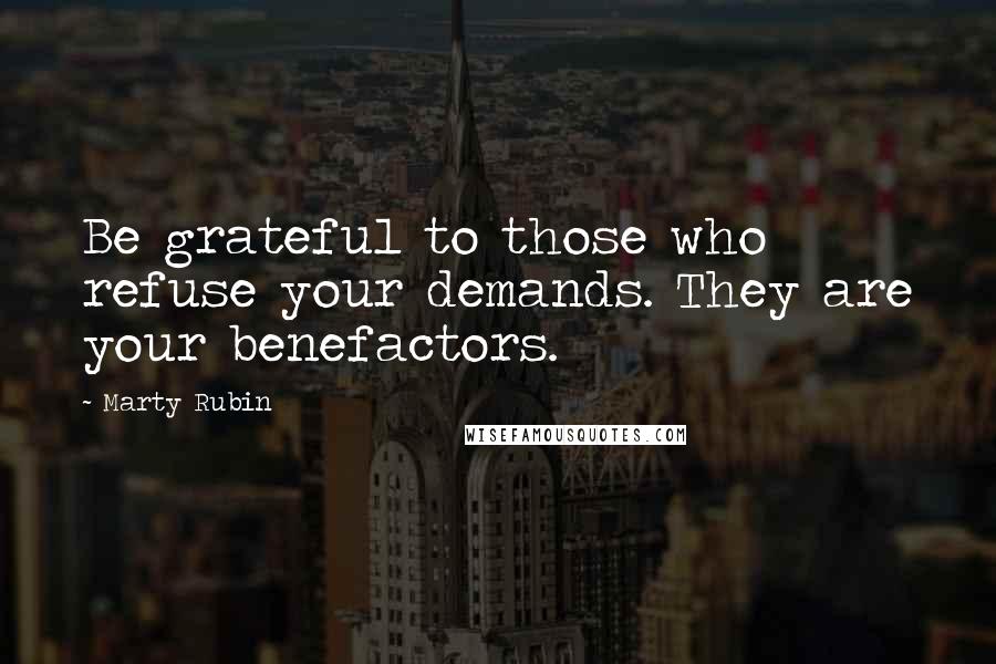 Marty Rubin Quotes: Be grateful to those who refuse your demands. They are your benefactors.