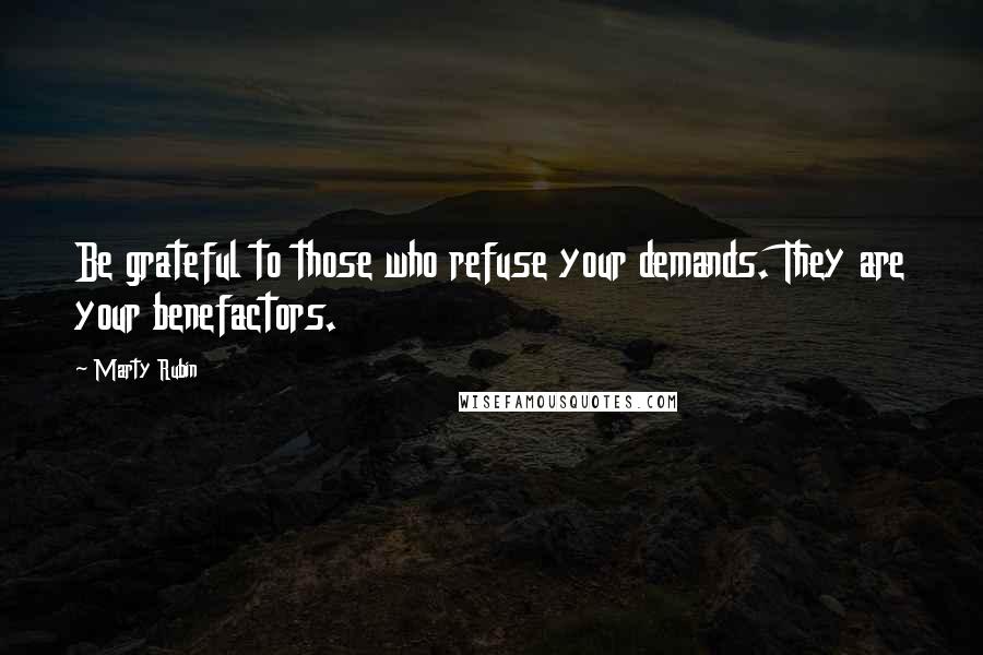 Marty Rubin Quotes: Be grateful to those who refuse your demands. They are your benefactors.