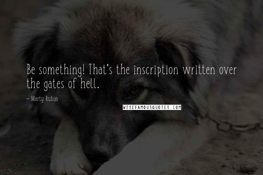 Marty Rubin Quotes: Be something! That's the inscription written over the gates of hell.