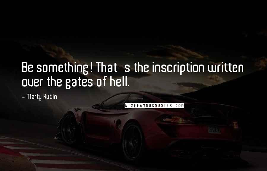 Marty Rubin Quotes: Be something! That's the inscription written over the gates of hell.