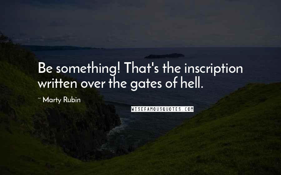 Marty Rubin Quotes: Be something! That's the inscription written over the gates of hell.