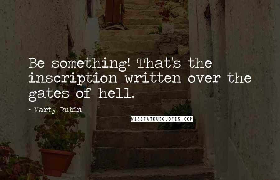 Marty Rubin Quotes: Be something! That's the inscription written over the gates of hell.