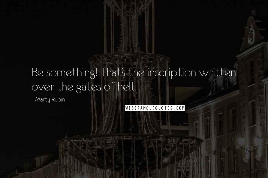 Marty Rubin Quotes: Be something! That's the inscription written over the gates of hell.