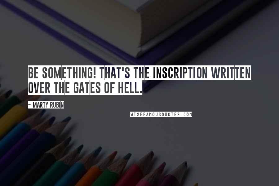 Marty Rubin Quotes: Be something! That's the inscription written over the gates of hell.