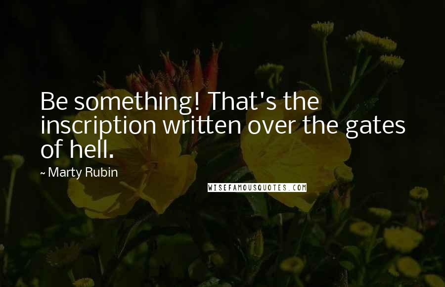 Marty Rubin Quotes: Be something! That's the inscription written over the gates of hell.