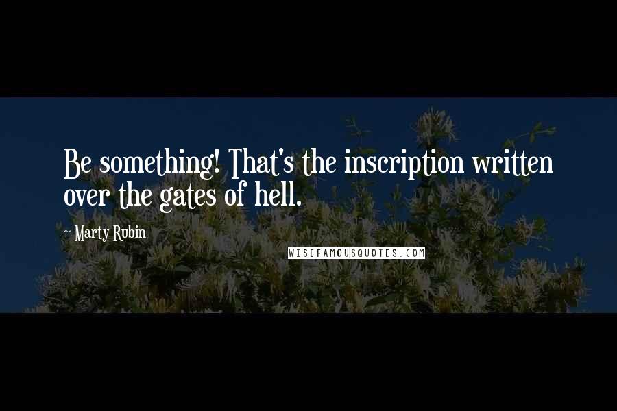 Marty Rubin Quotes: Be something! That's the inscription written over the gates of hell.