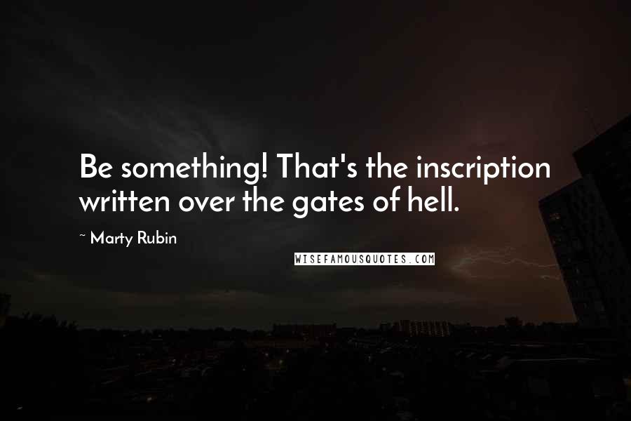 Marty Rubin Quotes: Be something! That's the inscription written over the gates of hell.