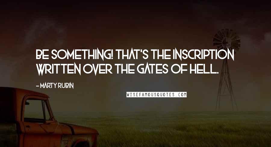 Marty Rubin Quotes: Be something! That's the inscription written over the gates of hell.