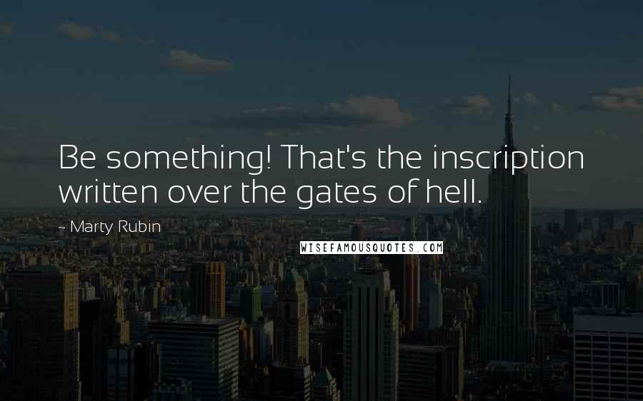 Marty Rubin Quotes: Be something! That's the inscription written over the gates of hell.