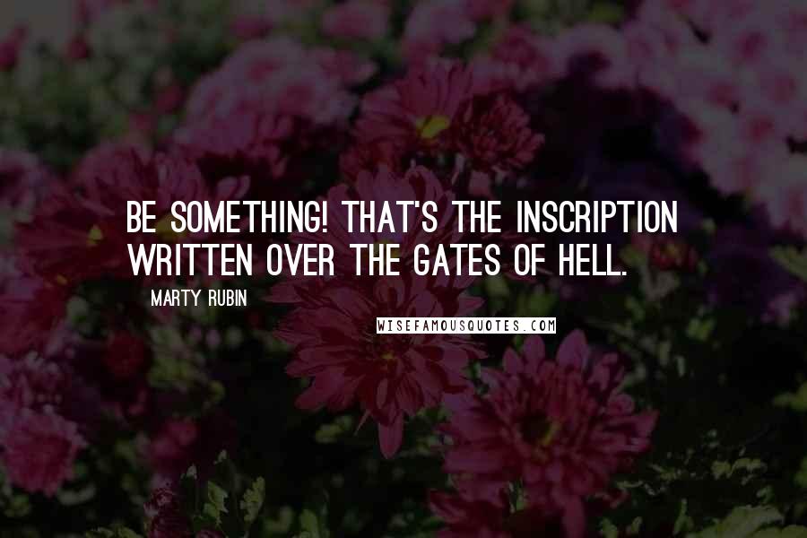 Marty Rubin Quotes: Be something! That's the inscription written over the gates of hell.