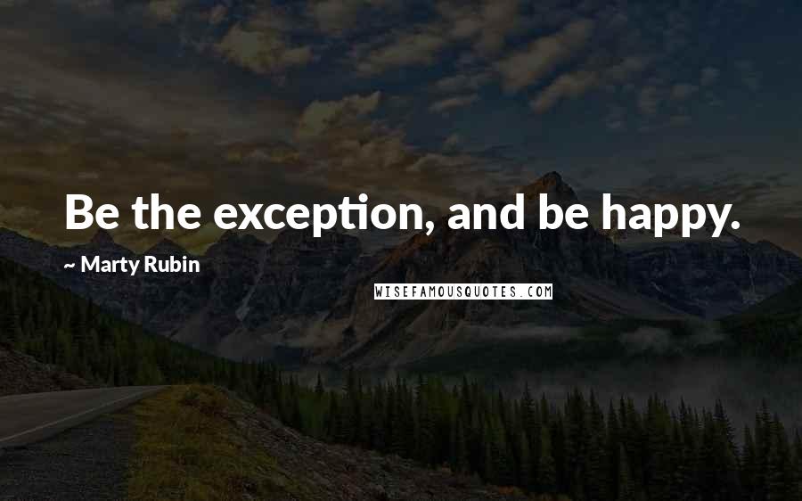 Marty Rubin Quotes: Be the exception, and be happy.