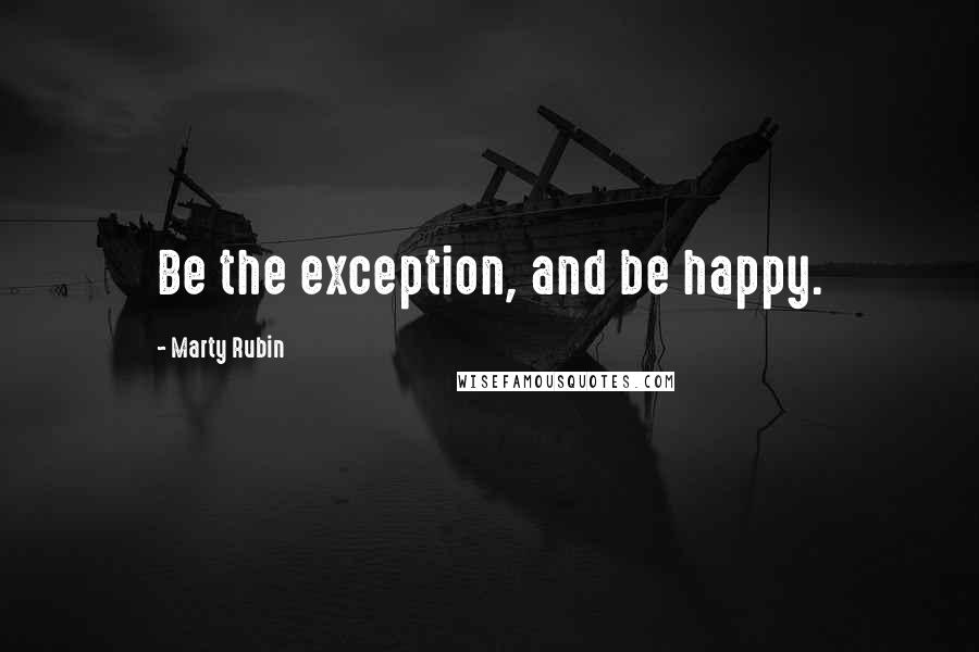 Marty Rubin Quotes: Be the exception, and be happy.