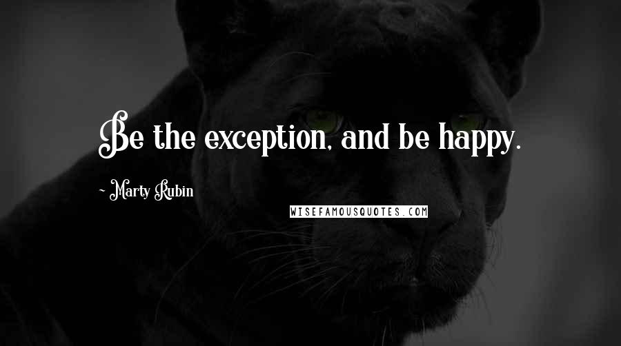 Marty Rubin Quotes: Be the exception, and be happy.