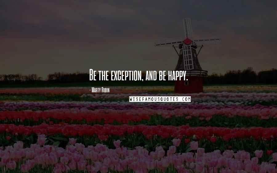 Marty Rubin Quotes: Be the exception, and be happy.