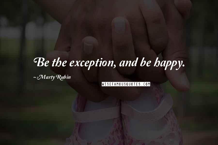 Marty Rubin Quotes: Be the exception, and be happy.