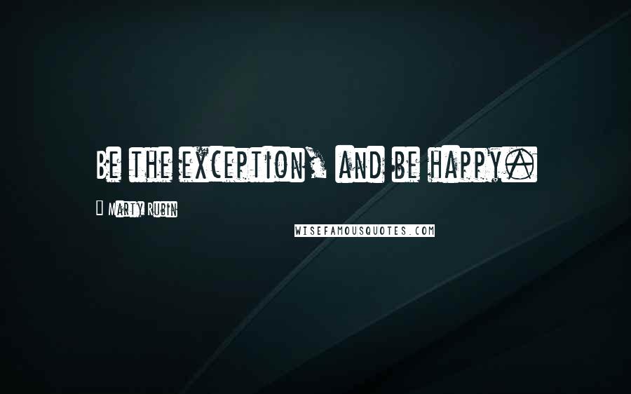 Marty Rubin Quotes: Be the exception, and be happy.