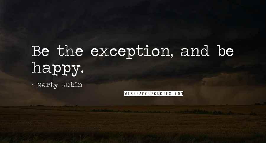 Marty Rubin Quotes: Be the exception, and be happy.