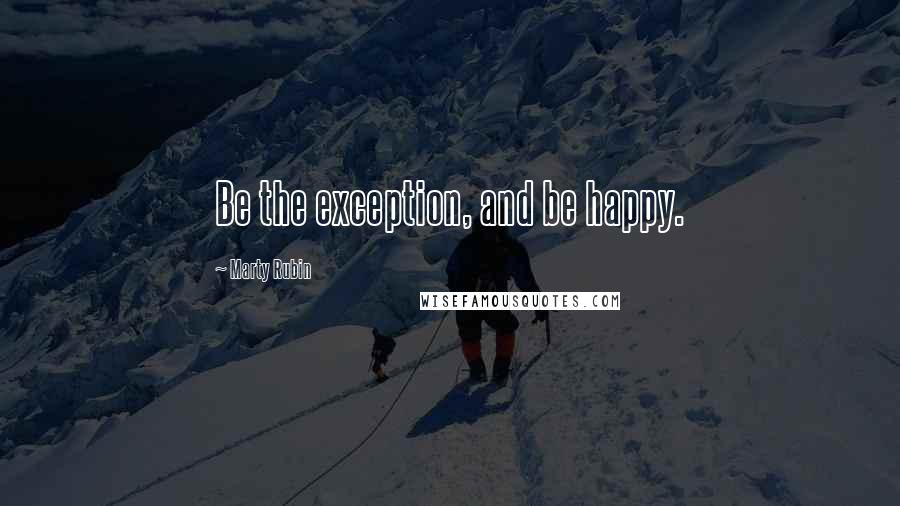 Marty Rubin Quotes: Be the exception, and be happy.