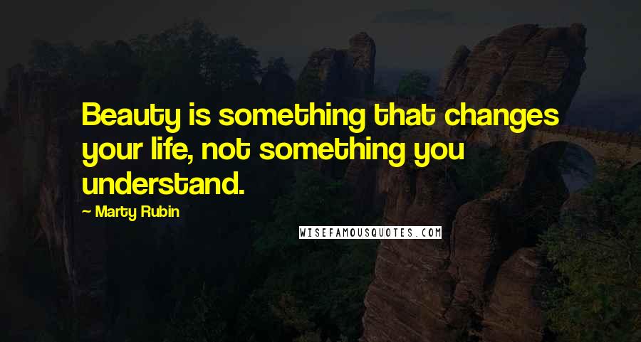 Marty Rubin Quotes: Beauty is something that changes your life, not something you understand.