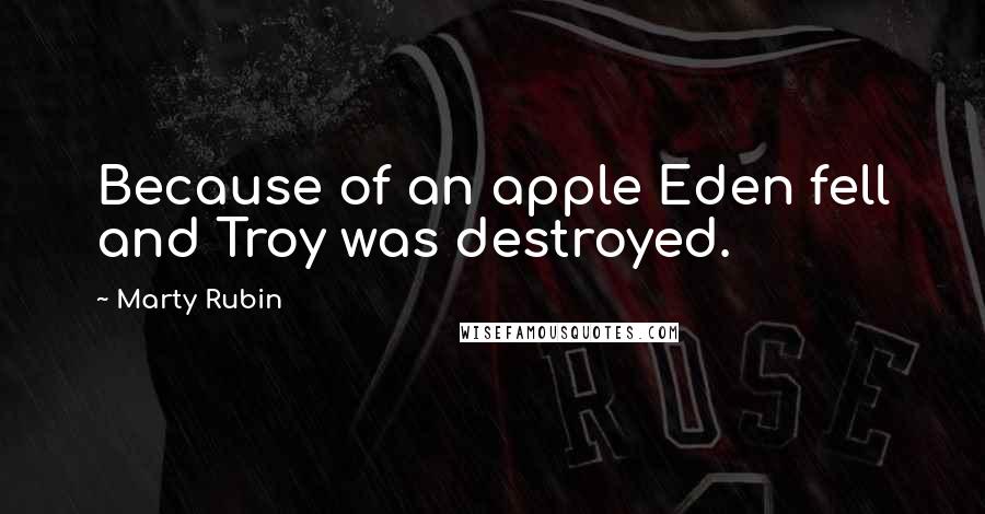Marty Rubin Quotes: Because of an apple Eden fell and Troy was destroyed.