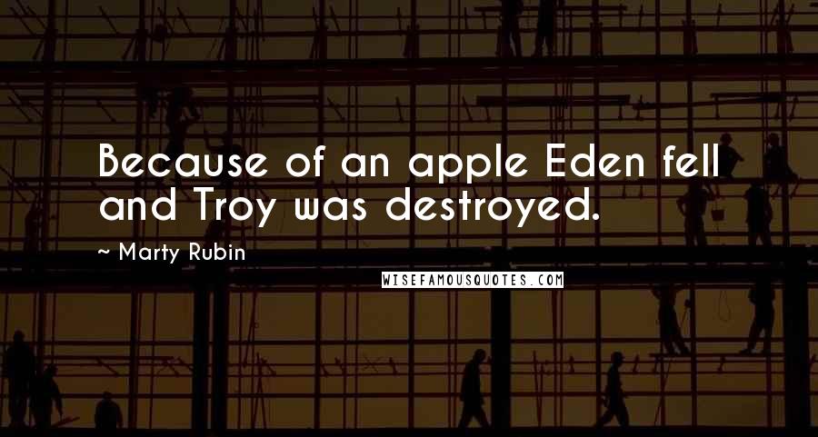 Marty Rubin Quotes: Because of an apple Eden fell and Troy was destroyed.