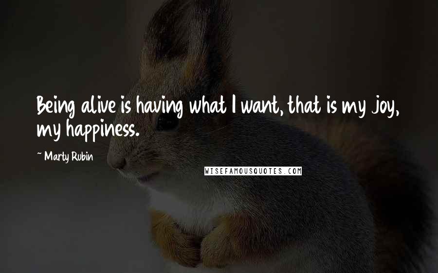 Marty Rubin Quotes: Being alive is having what I want, that is my joy, my happiness.